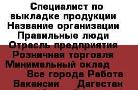 Специалист по выкладке продукции › Название организации ­ Правильные люди › Отрасль предприятия ­ Розничная торговля › Минимальный оклад ­ 26 000 - Все города Работа » Вакансии   . Дагестан респ.,Южно-Сухокумск г.